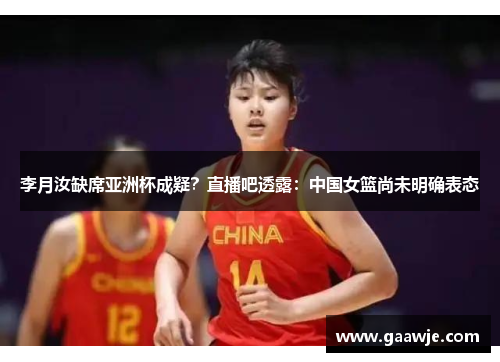 李月汝缺席亚洲杯成疑？直播吧透露：中国女篮尚未明确表态