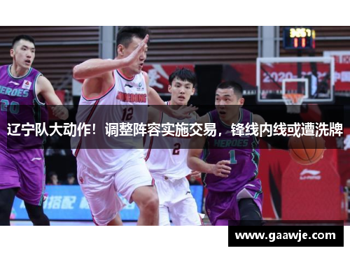 辽宁队大动作！调整阵容实施交易，锋线内线或遭洗牌