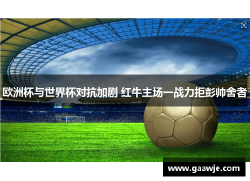 欧洲杯与世界杯对抗加剧 红牛主场一战力拒彭帅舍者