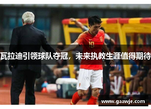 瓦拉迪引领球队夺冠，未来执教生涯值得期待